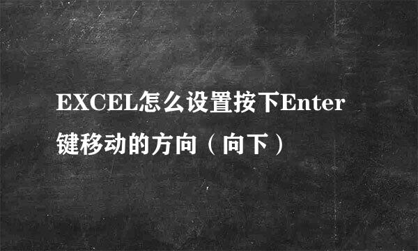 EXCEL怎么设置按下Enter键移动的方向（向下）