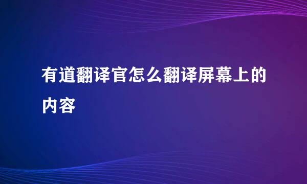 有道翻译官怎么翻译屏幕上的内容