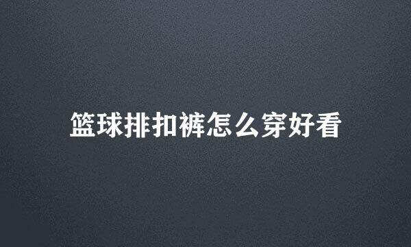 篮球排扣裤怎么穿好看