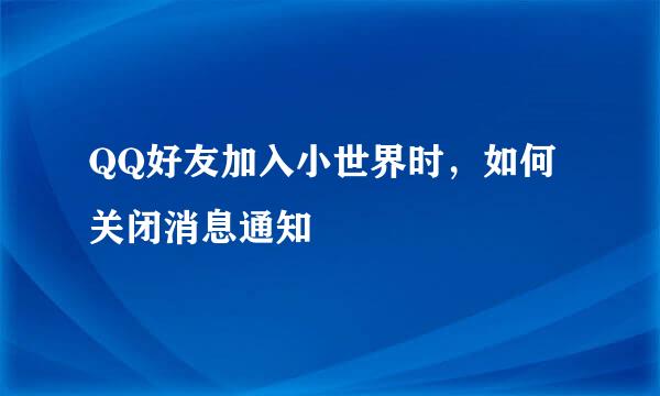 QQ好友加入小世界时，如何关闭消息通知