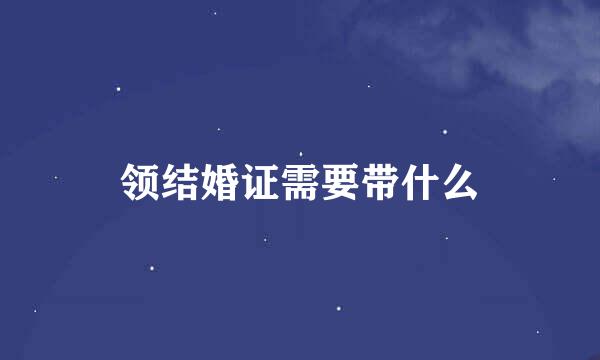 领结婚证需要带什么