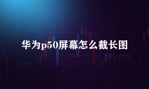 华为p50屏幕怎么截长图