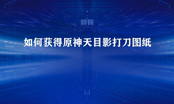 如何获得原神天目影打刀图纸