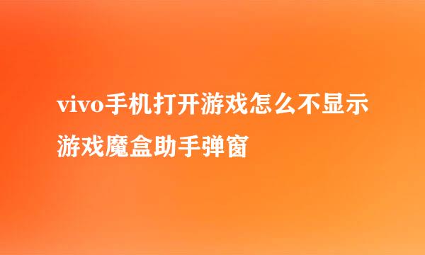 vivo手机打开游戏怎么不显示游戏魔盒助手弹窗