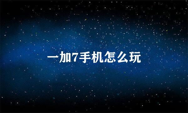 一加7手机怎么玩