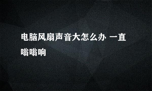 电脑风扇声音大怎么办 一直嗡嗡响