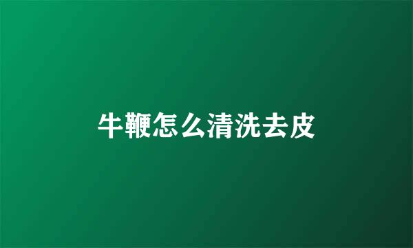 牛鞭怎么清洗去皮