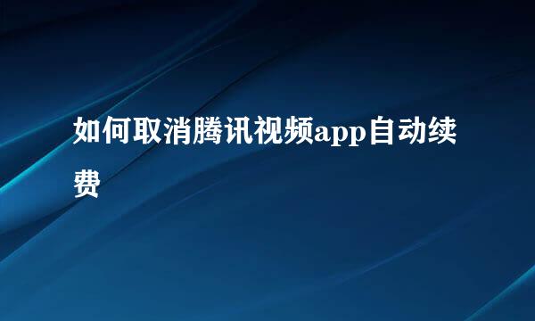 如何取消腾讯视频app自动续费