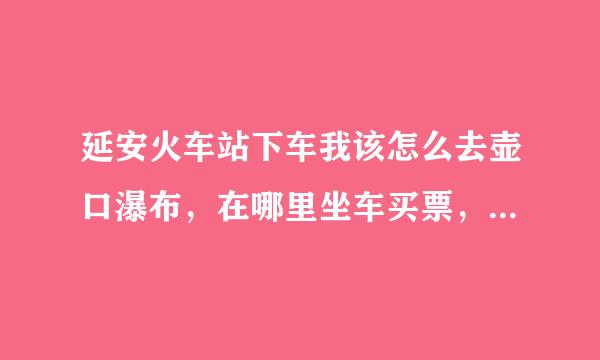 延安火车站下车我该怎么去壶口瀑布，在哪里坐车买票，几个小时能到