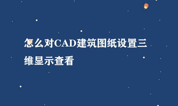 怎么对CAD建筑图纸设置三维显示查看