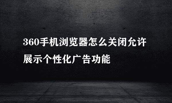 360手机浏览器怎么关闭允许展示个性化广告功能