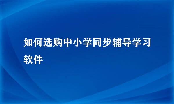 如何选购中小学同步辅导学习软件