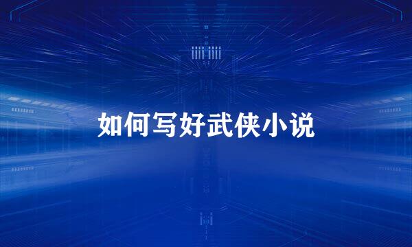 如何写好武侠小说