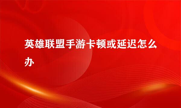 英雄联盟手游卡顿或延迟怎么办