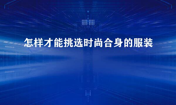 怎样才能挑选时尚合身的服装