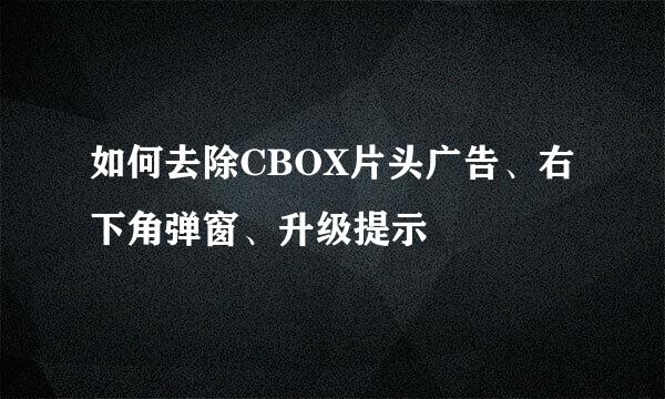 如何去除CBOX片头广告、右下角弹窗、升级提示