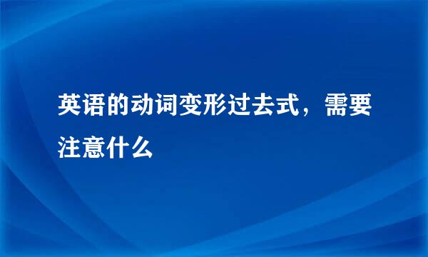 英语的动词变形过去式，需要注意什么