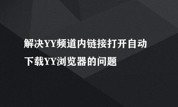 解决YY频道内链接打开自动下载YY浏览器的问题