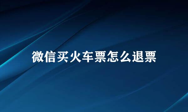 微信买火车票怎么退票