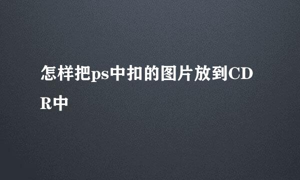 怎样把ps中扣的图片放到CDR中