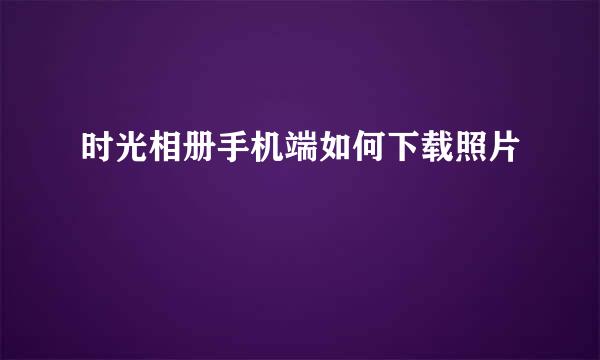 时光相册手机端如何下载照片