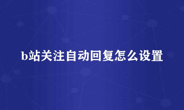 b站关注自动回复怎么设置