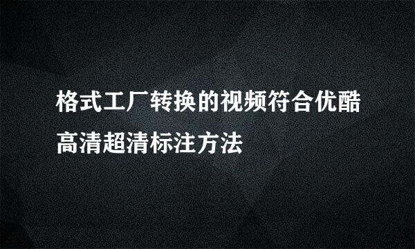 格式工厂转换的视频符合优酷高清超清标注方法