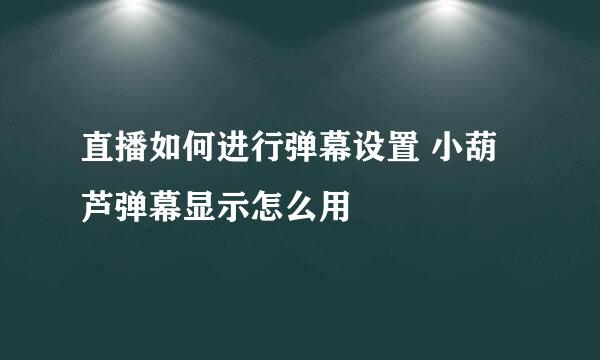 直播如何进行弹幕设置 小葫芦弹幕显示怎么用