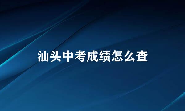 汕头中考成绩怎么查