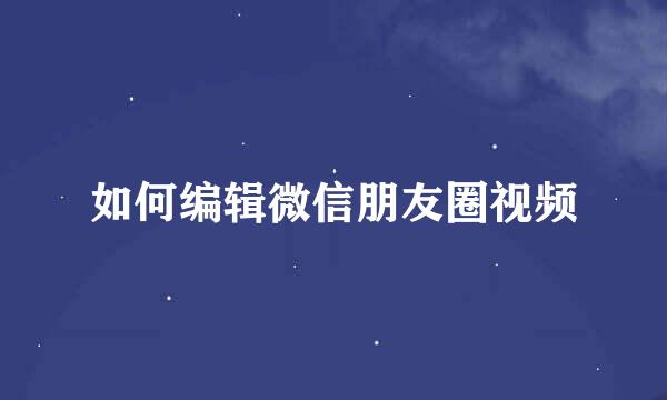 如何编辑微信朋友圈视频