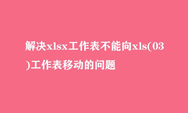 解决xlsx工作表不能向xls(03)工作表移动的问题