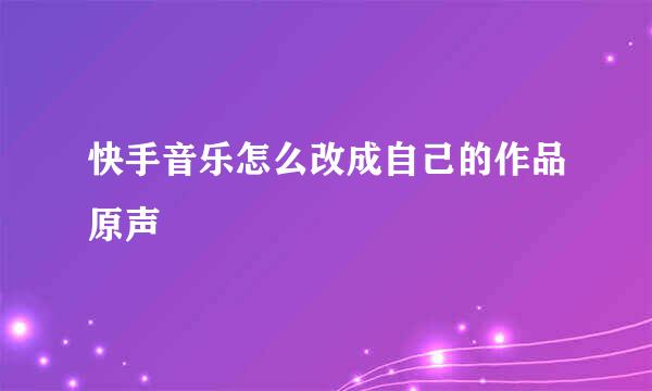 快手音乐怎么改成自己的作品原声