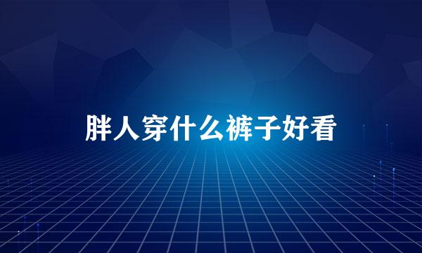 胖人穿什么裤子好看