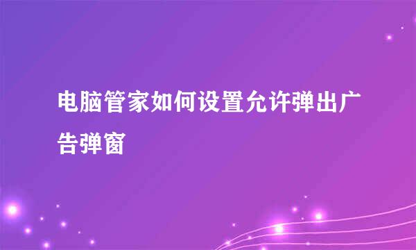 电脑管家如何设置允许弹出广告弹窗