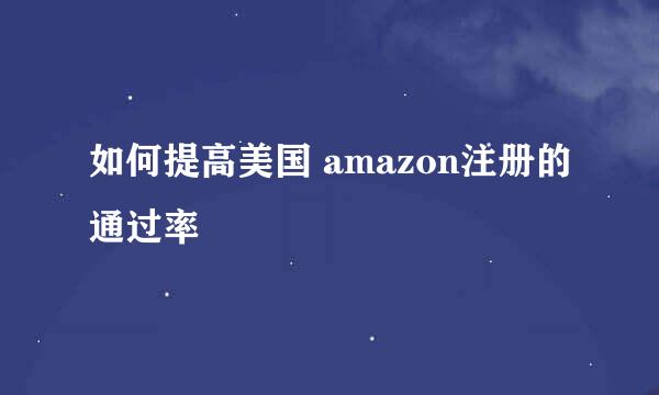 如何提高美国 amazon注册的通过率