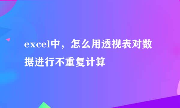 excel中，怎么用透视表对数据进行不重复计算