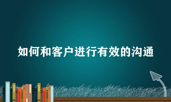 如何和客户进行有效的沟通
