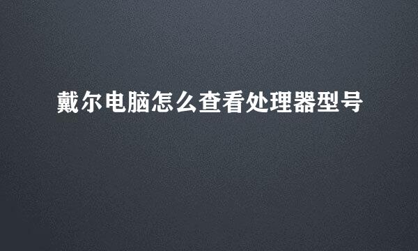 戴尔电脑怎么查看处理器型号