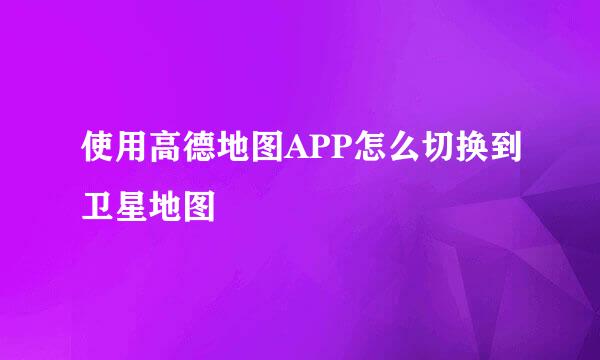 使用高德地图APP怎么切换到卫星地图