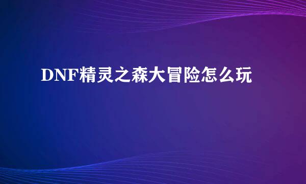 DNF精灵之森大冒险怎么玩