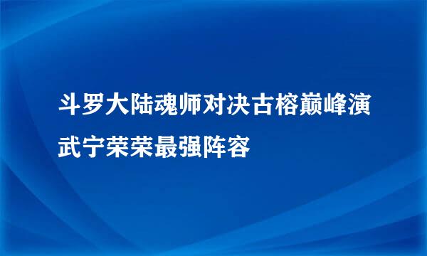 斗罗大陆魂师对决古榕巅峰演武宁荣荣最强阵容
