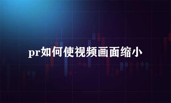 pr如何使视频画面缩小