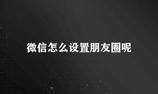 微信怎么设置朋友圈呢