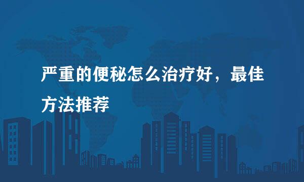 严重的便秘怎么治疗好，最佳方法推荐