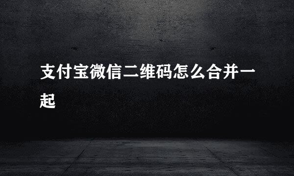 支付宝微信二维码怎么合并一起