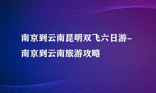 南京到云南昆明双飞六日游-南京到云南旅游攻略