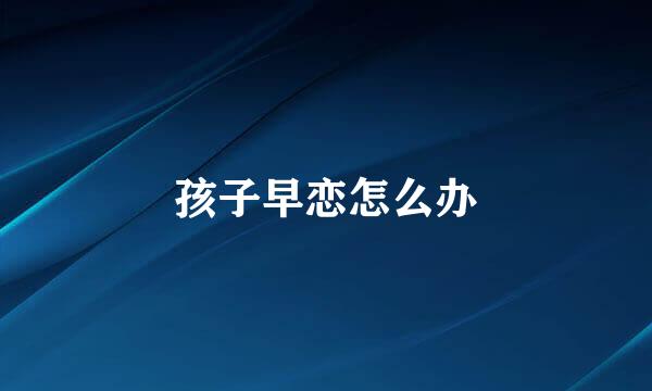 孩子早恋怎么办