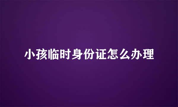 小孩临时身份证怎么办理