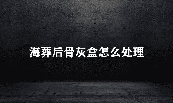 海葬后骨灰盒怎么处理