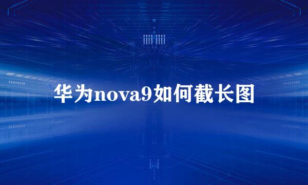 华为nova9如何截长图